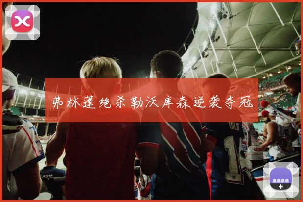 弗林蓬绝杀勒沃库森逆袭夺冠