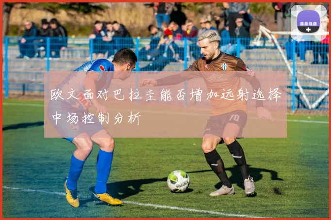 欧文面对巴拉圭能否增加远射选择中场控制分析