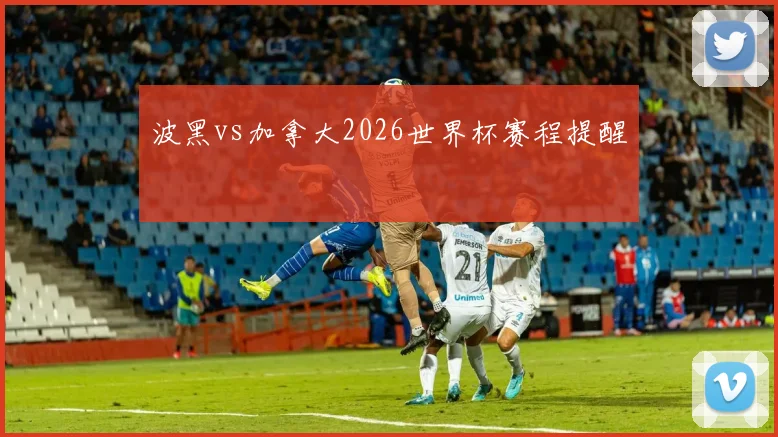 波黑vs加拿大2026世界杯赛程提醒
