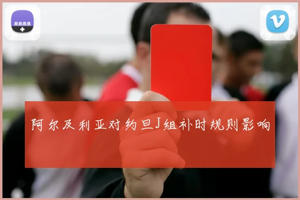 阿尔及利亚对约旦J组补时规则影响