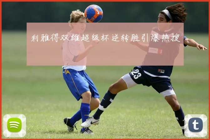 利雅得双雄超级杯逆转胜引爆热搜