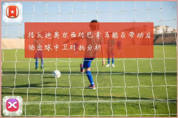 格瓦迪奥尔面对巴拿马能否带动后场出球中卫对抗分析