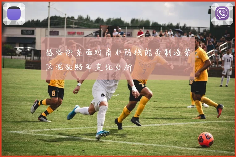 赫洛热克面对南非防线能否制造禁区混乱赔率变化分析
