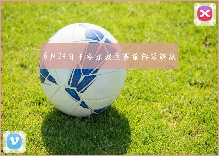 6月24日卡塔尔波黑赛前阵容解读