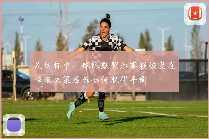 足协杯中，球队默契和赛程恢复在临场决策层面如何取得平衡