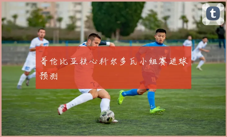 哥伦比亚核心科尔多瓦小组赛进球预测