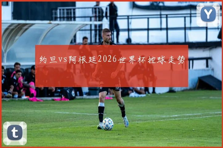 约旦vs阿根廷2026世界杯控球走势
