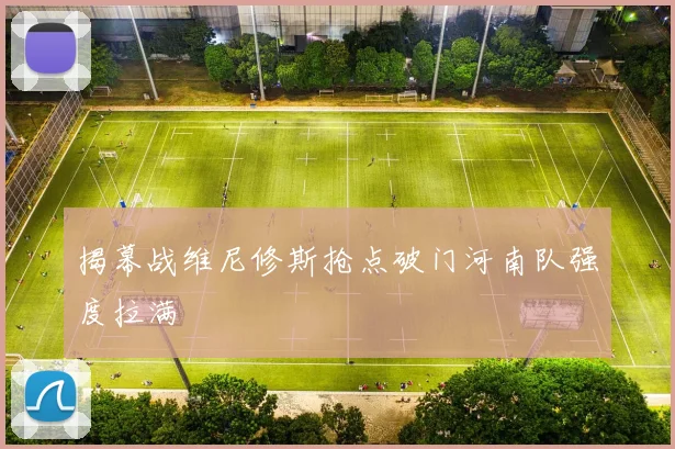 揭幕战维尼修斯抢点破门河南队强度拉满