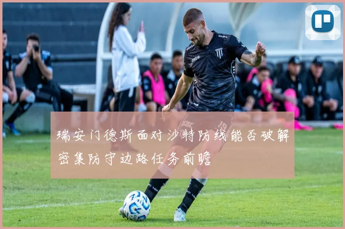 瑞安门德斯面对沙特防线能否破解密集防守边路任务前瞻