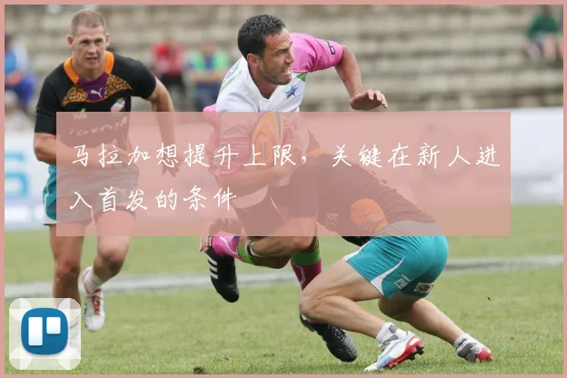 马拉加想提升上限，关键在新人进入首发的条件
