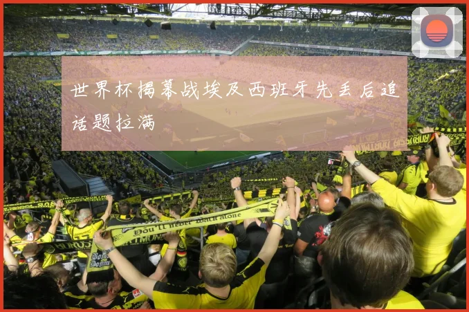 世界杯揭幕战埃及西班牙先丢后追话题拉满