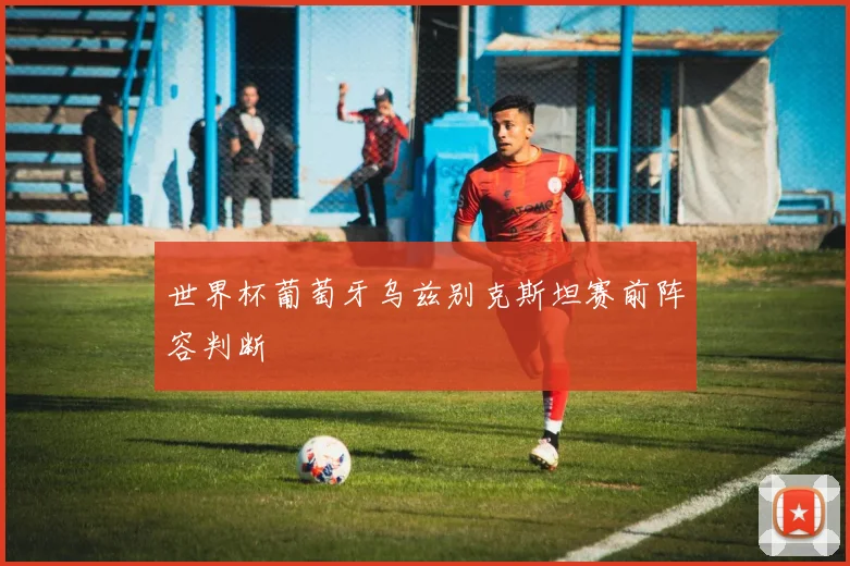 世界杯葡萄牙乌兹别克斯坦赛前阵容判断