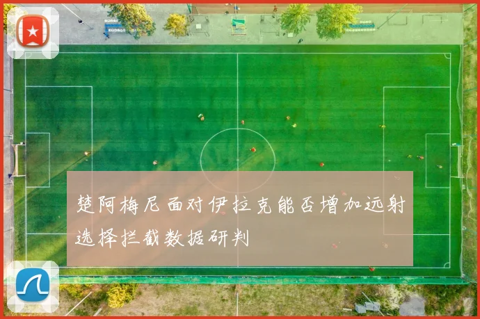 楚阿梅尼面对伊拉克能否增加远射选择拦截数据研判