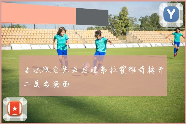 吉达联合先丢后追弗拉霍维奇梅开二度名场面
