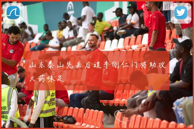 山东泰山先丢后追李刚仁门将助攻火药味足