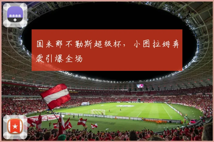 国米那不勒斯超级杯，小图拉姆奔袭引爆全场