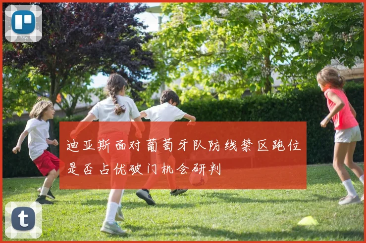 迪亚斯面对葡萄牙队防线禁区跑位是否占优破门机会研判