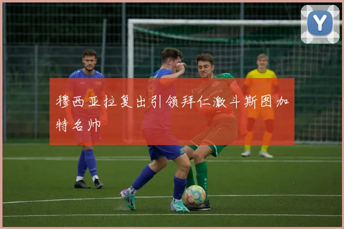 穆西亚拉复出引领拜仁激斗斯图加特名帅