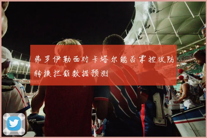 弗罗伊勒面对卡塔尔能否掌控攻防转换拦截数据预测