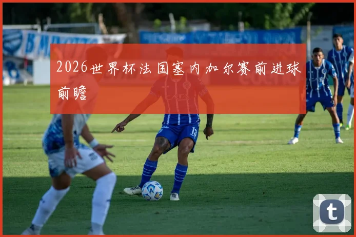 2026世界杯法国塞内加尔赛前进球前瞻