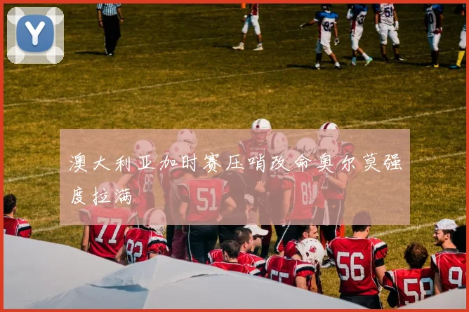 澳大利亚加时赛压哨改命奥尔莫强度拉满