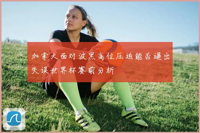 加拿大面对波黑高位压迫能否逼出失误世界杯赛前分析