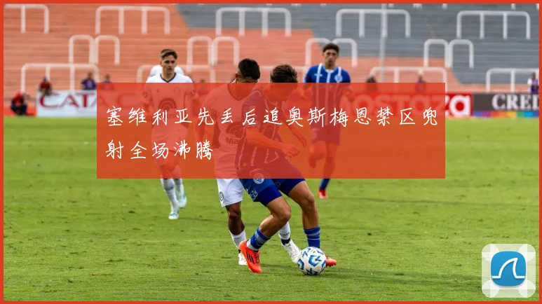 塞维利亚先丢后追奥斯梅恩禁区兜射全场沸腾