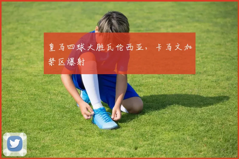 皇马四球大胜瓦伦西亚，卡马文加禁区爆射