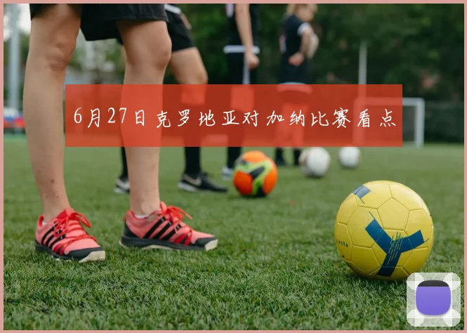 6月27日克罗地亚对加纳比赛看点