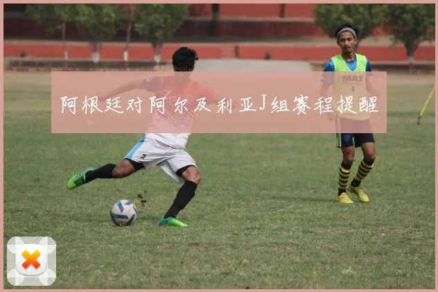 阿根廷对阿尔及利亚J组赛程提醒