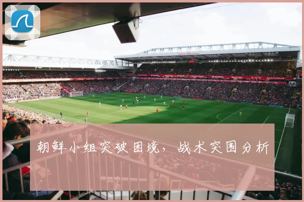 朝鲜小组突破困境，战术突围分析