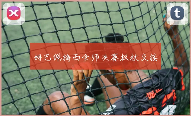 姆巴佩梅西会师决赛权杖交接