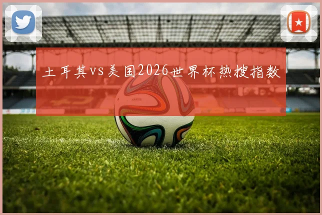 土耳其vs美国2026世界杯热搜指数