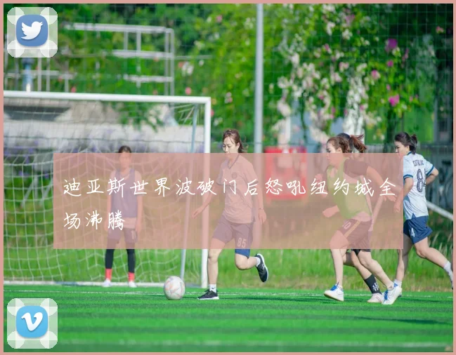 迪亚斯世界波破门后怒吼纽约城全场沸腾