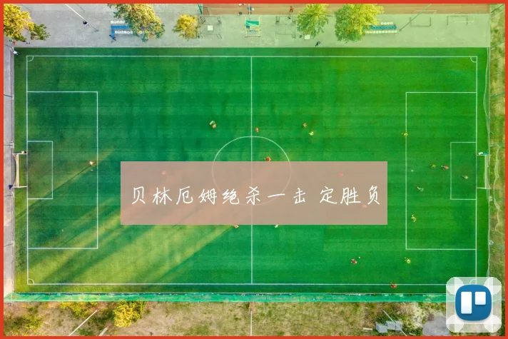 贝林厄姆绝杀一击 定胜负