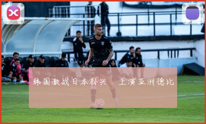 韩国激战日本孙兴慜上演亚洲德比