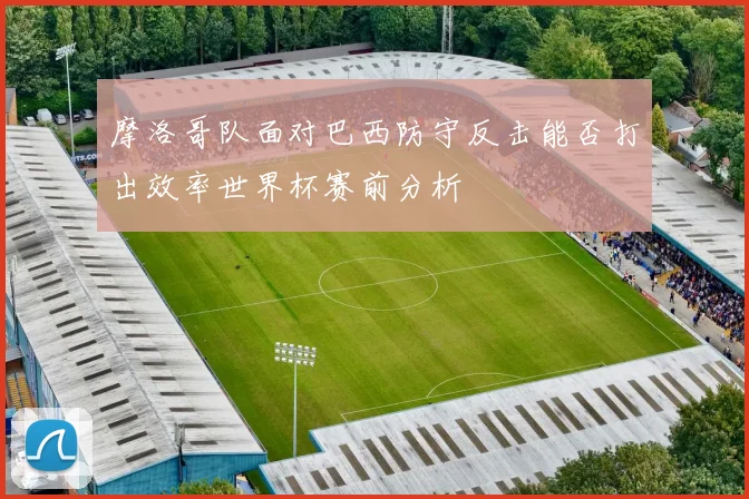 摩洛哥队面对巴西防守反击能否打出效率世界杯赛前分析