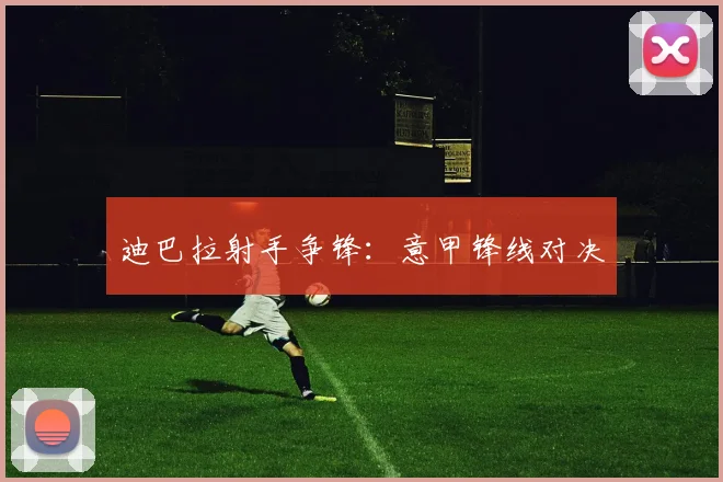 迪巴拉射手争锋：意甲锋线对决