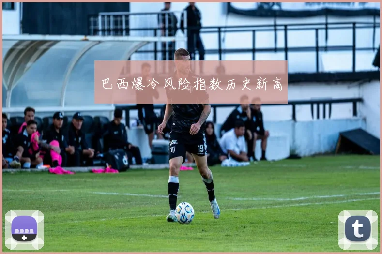 巴西爆冷风险指数历史新高