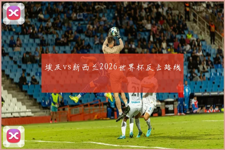 埃及vs新西兰2026世界杯反击路线