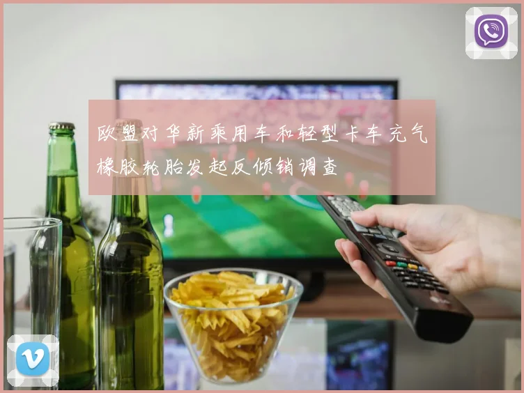 欧盟对华新乘用车和轻型卡车充气橡胶轮胎发起反倾销调查