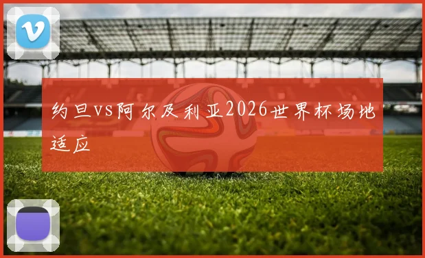 约旦vs阿尔及利亚2026世界杯场地适应