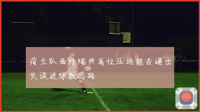 荷兰队面对瑞典高位压迫能否逼出失误进球数思路