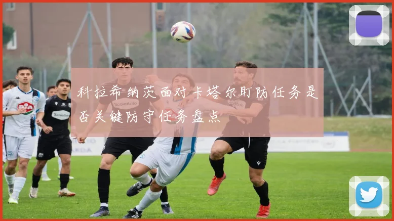 科拉希纳茨面对卡塔尔盯防任务是否关键防守任务盘点