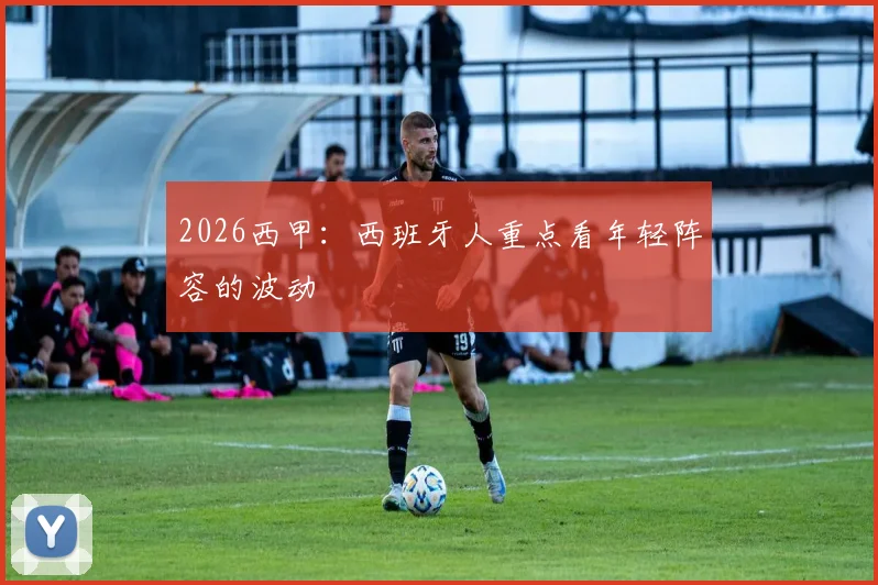 2026西甲：西班牙人重点看年轻阵容的波动