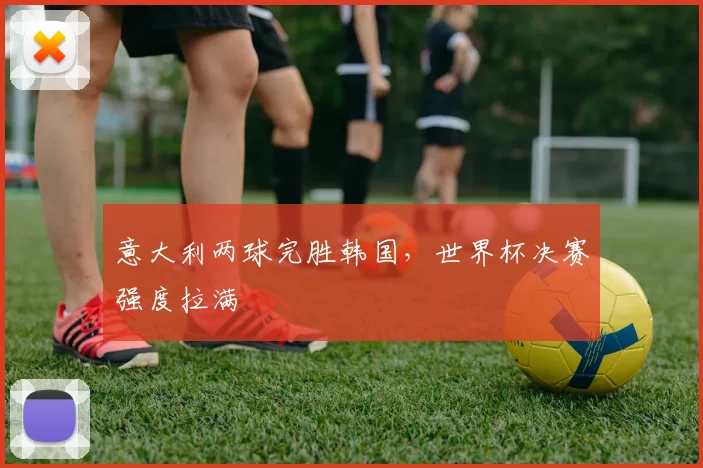 意大利两球完胜韩国，世界杯决赛强度拉满
