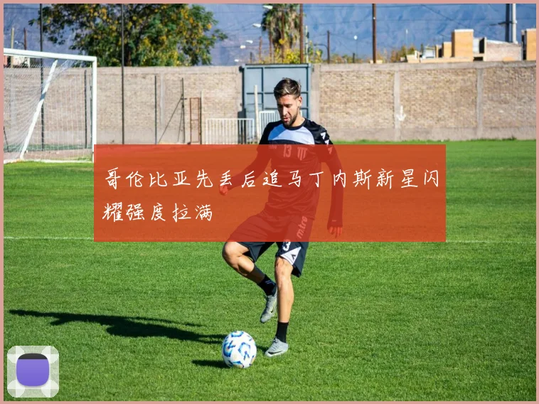 哥伦比亚先丢后追马丁内斯新星闪耀强度拉满