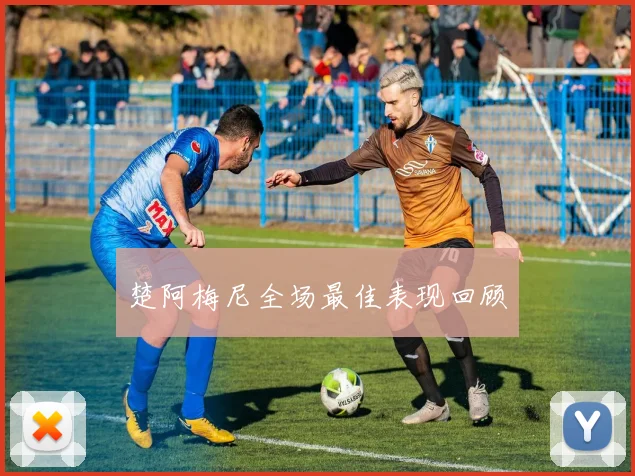 楚阿梅尼全场最佳表现回顾