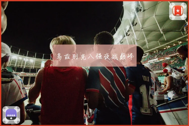 乌兹别克八强夜战巅峰