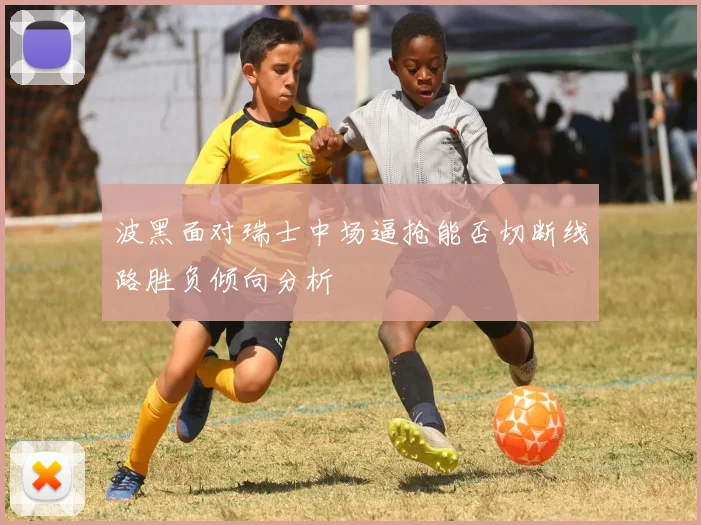 波黑面对瑞士中场逼抢能否切断线路胜负倾向分析